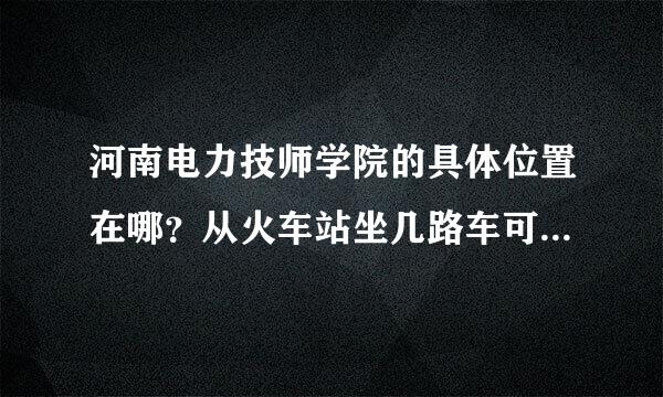 河南电力技师学院的具体位置在哪？从火车站坐几路车可以到？？