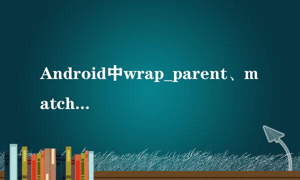 Android中wrap_parent、match_parent是什么意思，有什么区别么？