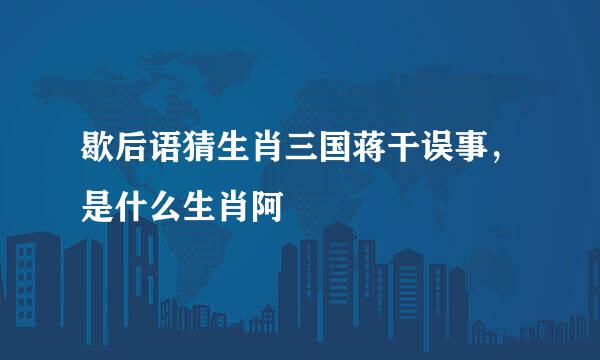 歇后语猜生肖三国蒋干误事，是什么生肖阿