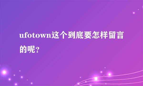 ufotown这个到底要怎样留言的呢？