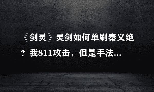 《剑灵》灵剑如何单刷秦义绝？我811攻击，但是手法极差，一波可以打掉1/4血，但是第二波没有机会打