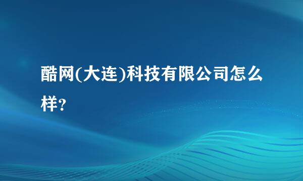 酷网(大连)科技有限公司怎么样？