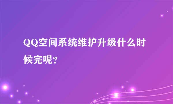 QQ空间系统维护升级什么时候完呢？