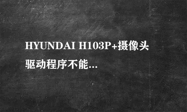 HYUNDAI H103P+摄像头  驱动程序不能安装，应该怎么办啊？