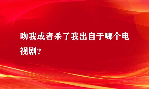 吻我或者杀了我出自于哪个电视剧？