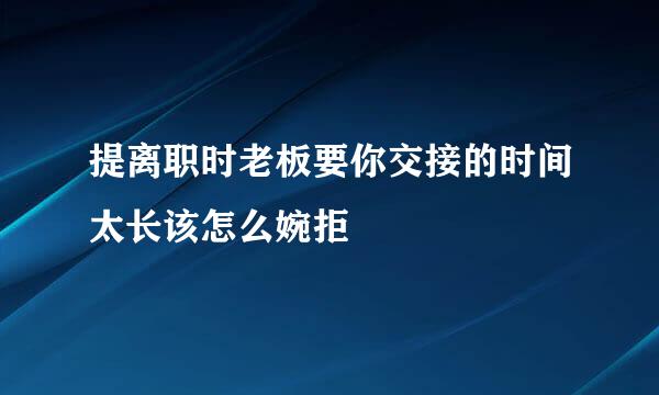 提离职时老板要你交接的时间太长该怎么婉拒