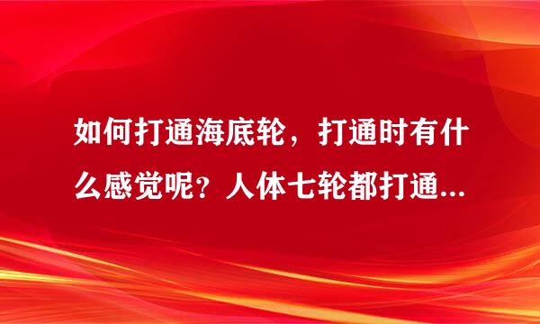 如何打通海底轮，打通时有什么感觉呢？人体七轮都打通的人有么，谁？