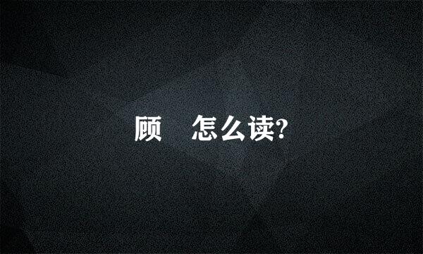 顾?怎么读?