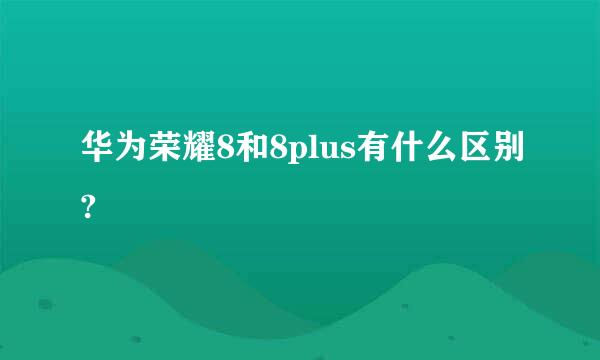 华为荣耀8和8plus有什么区别?