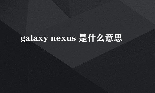 galaxy nexus 是什么意思