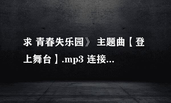 求 青春失乐园》 主题曲【登上舞台】.mp3 连接 发QQ1159956722邮箱 谢谢