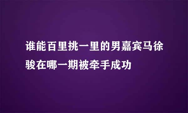 谁能百里挑一里的男嘉宾马徐骏在哪一期被牵手成功