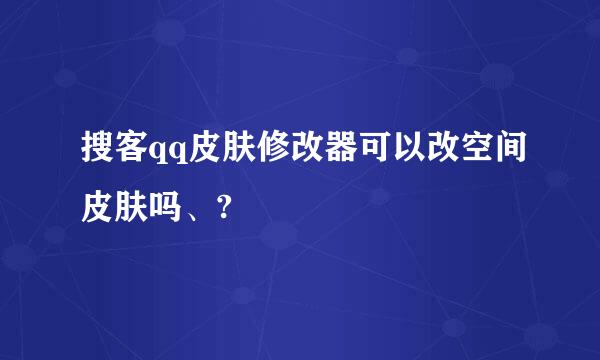 搜客qq皮肤修改器可以改空间皮肤吗、?