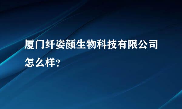 厦门纤姿颜生物科技有限公司怎么样？