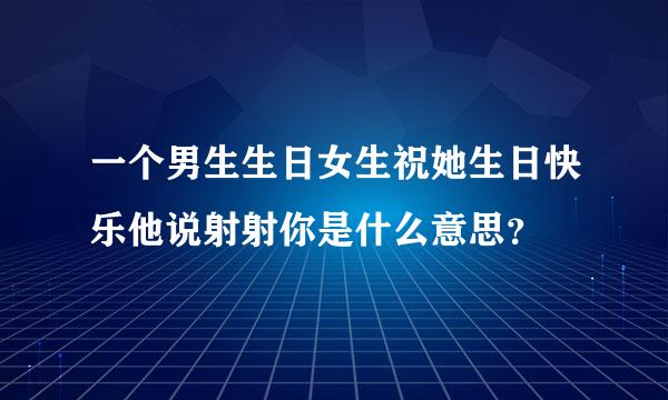 一个男生生日女生祝她生日快乐他说射射你是什么意思？