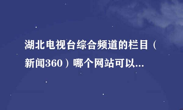 湖北电视台综合频道的栏目（新闻360）哪个网站可以看直播？或者以往的节目，哪里可以看？