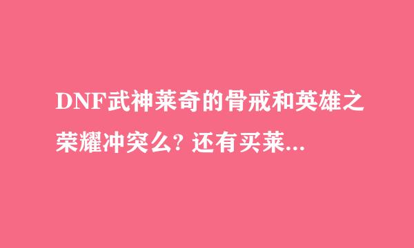 DNF武神莱奇的骨戒和英雄之荣耀冲突么? 还有买莱奇的骨戒值钱么？ 平民，骸麒的骨戒实在买不起， 求助。