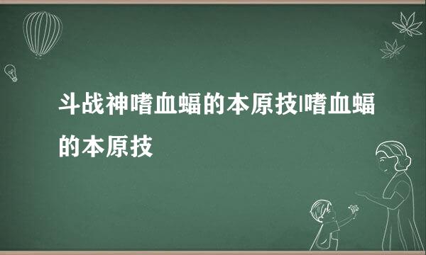 斗战神嗜血蝠的本原技|嗜血蝠的本原技