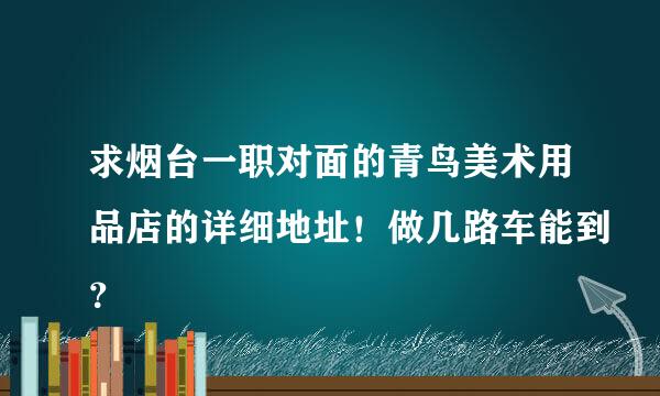 求烟台一职对面的青鸟美术用品店的详细地址！做几路车能到？