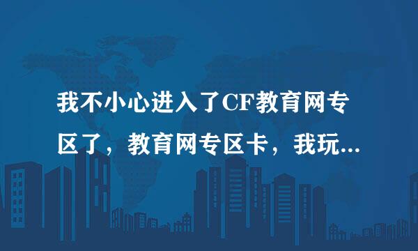 我不小心进入了CF教育网专区了，教育网专区卡，我玩游戏好几次没得到经验被卡出来，想恢复原先的版本