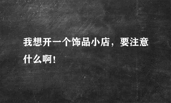 我想开一个饰品小店，要注意什么啊！