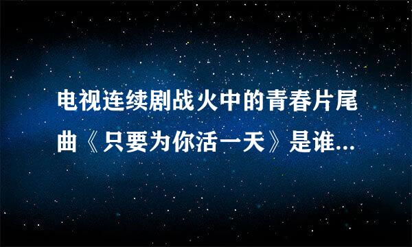 电视连续剧战火中的青春片尾曲《只要为你活一天》是谁唱的拜托各位了 3Q