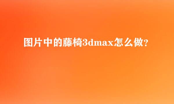 图片中的藤椅3dmax怎么做？