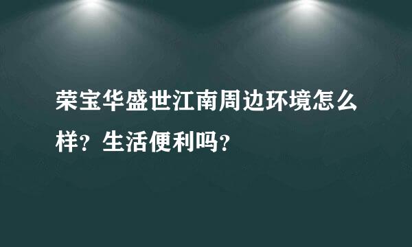 荣宝华盛世江南周边环境怎么样？生活便利吗？