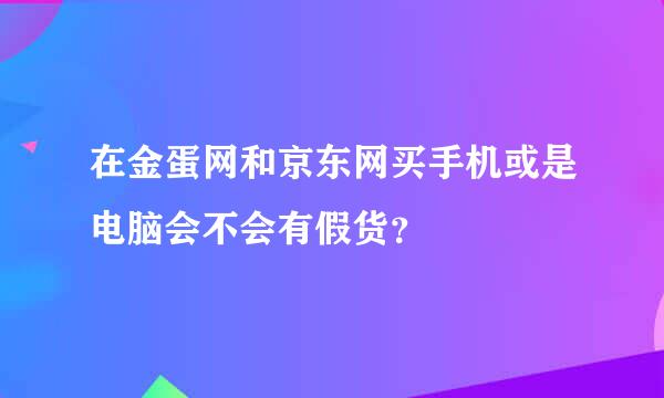 在金蛋网和京东网买手机或是电脑会不会有假货？