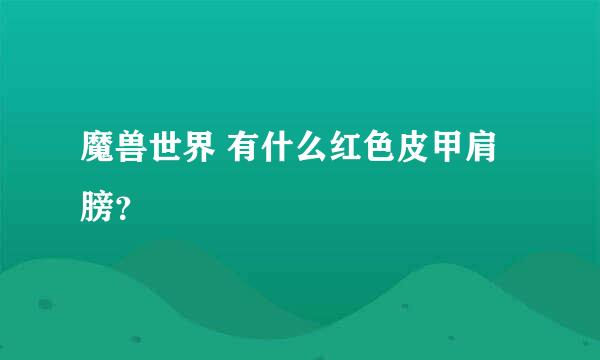 魔兽世界 有什么红色皮甲肩膀？