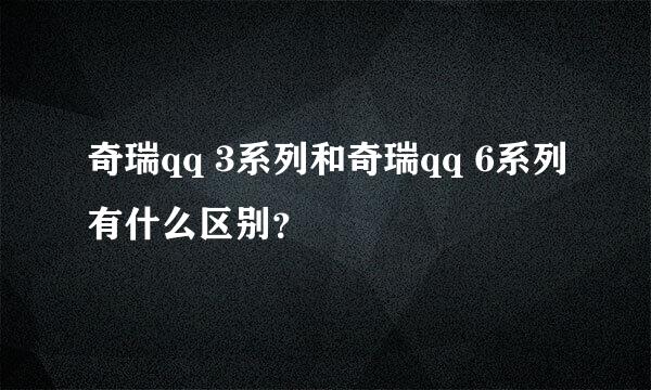 奇瑞qq 3系列和奇瑞qq 6系列有什么区别？