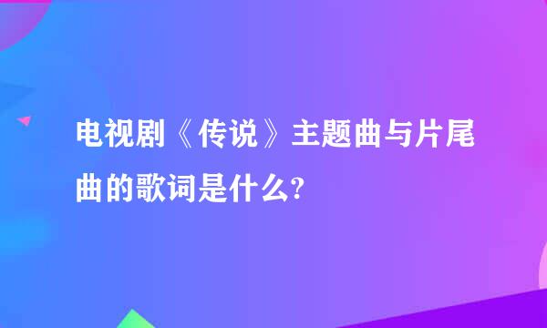 电视剧《传说》主题曲与片尾曲的歌词是什么?