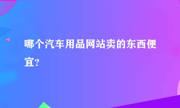 哪个汽车用品网站卖的东西便宜？