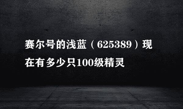 赛尔号的浅蓝（625389）现在有多少只100级精灵