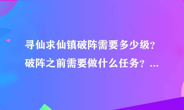 寻仙求仙镇破阵需要多少级？破阵之前需要做什么任务？还有破阵的具体步骤，重谢！！