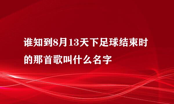 谁知到8月13天下足球结束时的那首歌叫什么名字