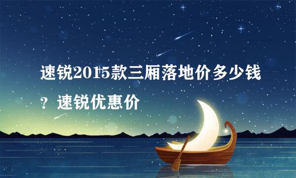 速锐2015款三厢落地价多少钱？速锐优惠价