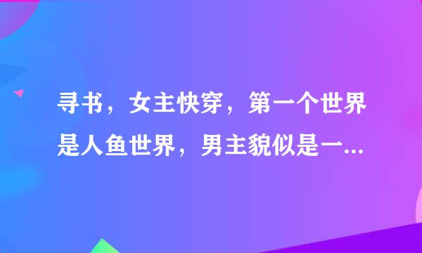 寻书，女主快穿，第一个世界是人鱼世界，男主貌似是一条很有势力的人鱼，爱上女主后，强行跟着女主穿越，