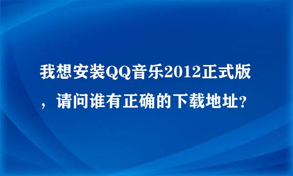 我想安装QQ音乐2012正式版，请问谁有正确的下载地址？