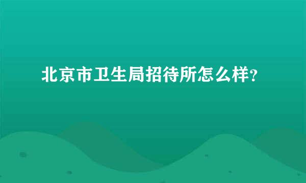 北京市卫生局招待所怎么样？