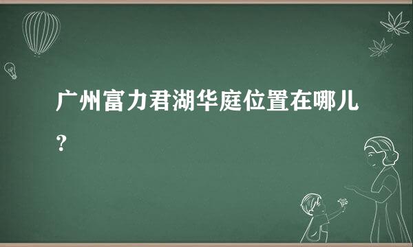 广州富力君湖华庭位置在哪儿？