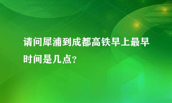 请问犀浦到成都高铁早上最早时间是几点？