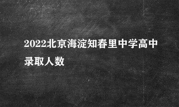 2022北京海淀知春里中学高中录取人数