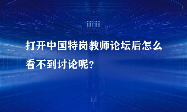 打开中国特岗教师论坛后怎么看不到讨论呢？