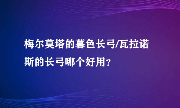 梅尔莫塔的暮色长弓/瓦拉诺斯的长弓哪个好用？