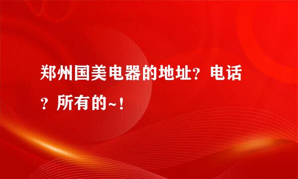 郑州国美电器的地址？电话 ？所有的~！