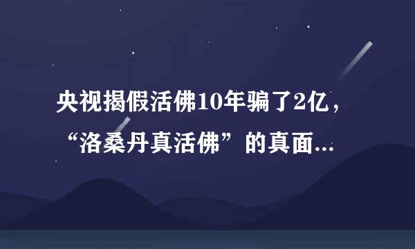 央视揭假活佛10年骗了2亿，“洛桑丹真活佛”的真面目究竟是什么？