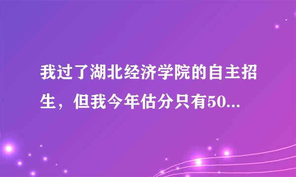 我过了湖北经济学院的自主招生，但我今年估分只有500，报这个学校我能上吗？我是文科生。