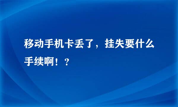 移动手机卡丢了，挂失要什么手续啊！？