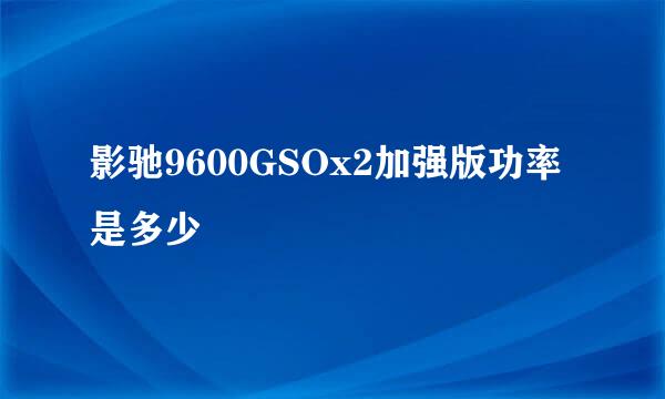 影驰9600GSOx2加强版功率是多少